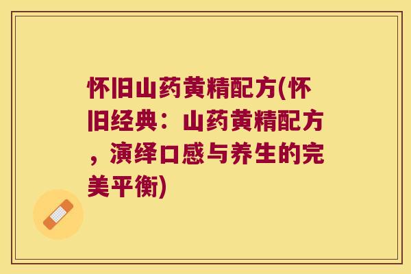 怀旧山药黄精配方(怀旧经典:山药黄精配方,演绎口感与养生的完美平衡) 怀旧山药黄精配方(怀旧经典:山药黄精配方,演绎口感与养生的完美平衡)