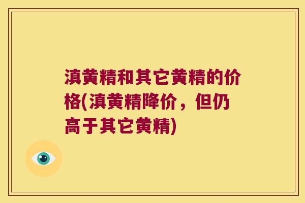 滇黄精和其它黄精的价格(滇黄精降价，但仍高于其它黄精)