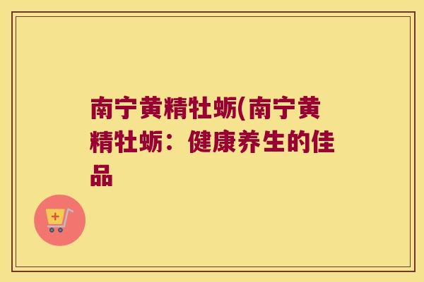 南宁黄精牡蛎(南宁黄精牡蛎:健康养生的佳品 南宁黄精牡蛎(南宁黄精牡蛎:健康养生的佳品