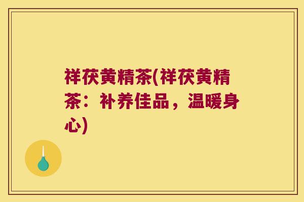 祥茯黄精茶(祥茯黄精茶：补养佳品，温暖身心)