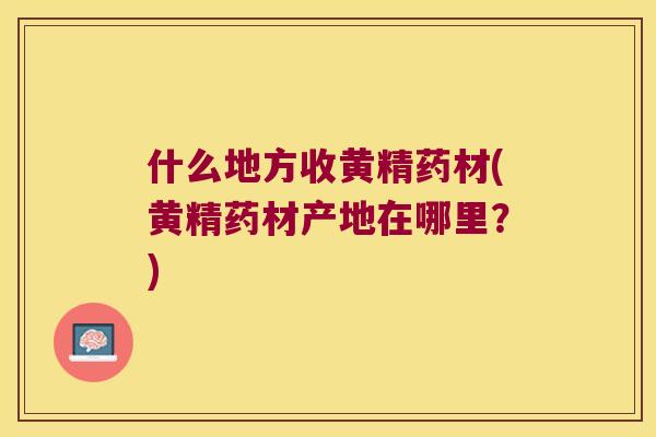 什么地方收黄精药材(黄精药材产地在哪里？)