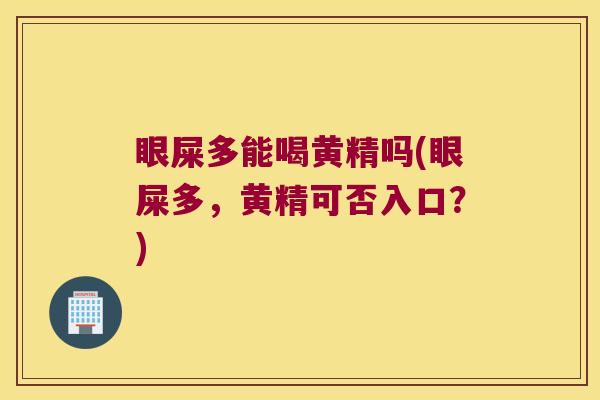 眼屎多能喝黄精吗(眼屎多，黄精可否入口？)