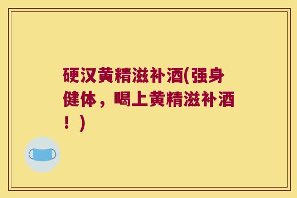 硬汉黄精滋补酒(强身健体，喝上黄精滋补酒！)