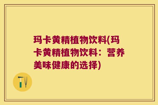 玛卡黄精植物饮料(玛卡黄精植物饮料：营养美味健康的选择)