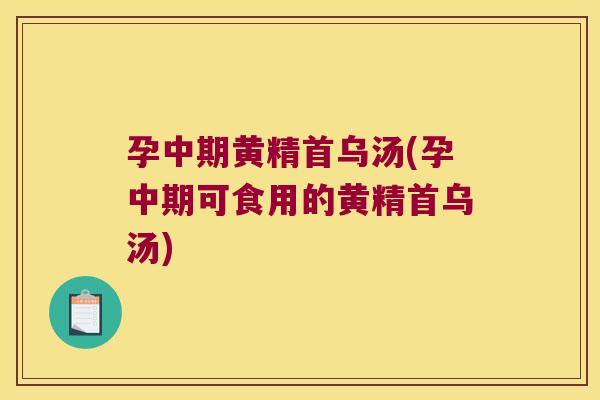 孕中期黄精首乌汤(孕中期可食用的黄精首乌汤)
