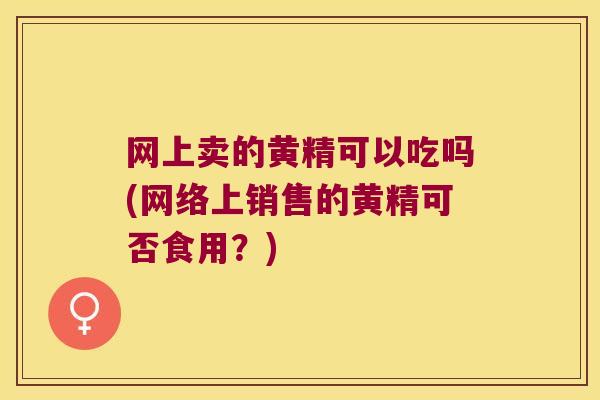 网上卖的黄精可以吃吗(网络上销售的黄精可否食用?) 网上卖的黄精可以吃吗(网络上销售的黄精可否食用?)