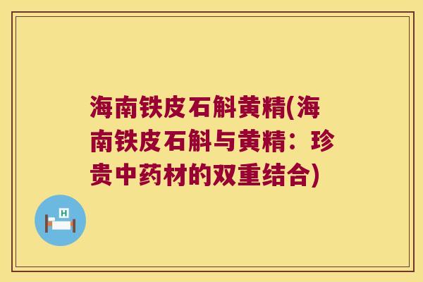 海南铁皮石斛黄精(海南铁皮石斛与黄精:珍贵材的双重结合) 海南铁皮石斛黄精(海南铁皮石斛与黄精:珍贵材的双重结合)