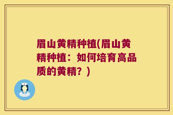 眉山黄精种植(眉山黄精种植:如何培育高品质的黄精?) 眉山黄精种植(眉山黄精种植:如何培育高品质的黄精?)