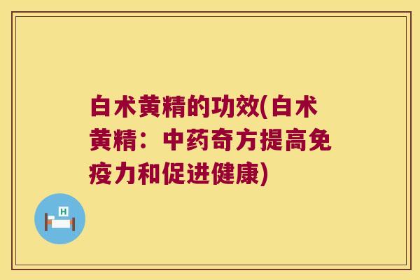 白术黄精的功效(白术黄精:奇方提高力和促进健康) 白术黄精的功效(白术黄精:奇方提高力和促进健康)
