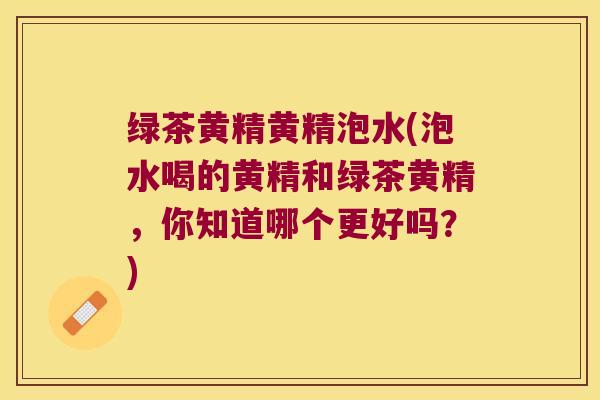 绿茶黄精黄精泡水(泡水喝的黄精和绿茶黄精,你知道哪个更好吗?) 绿茶黄精黄精泡水(泡水喝的黄精和绿茶黄精,你知道哪个更好吗?)