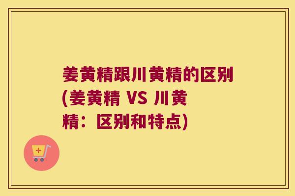 姜黄精跟川黄精的区别(姜黄精 VS 川黄精：区别和特点)