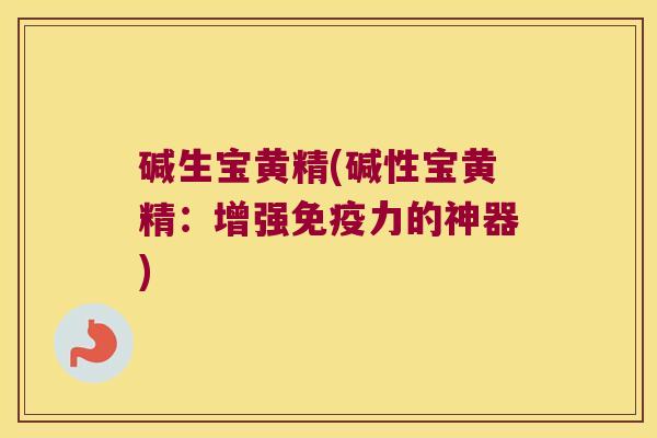 碱生宝黄精(碱性宝黄精：增强力的神器)
