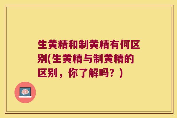生黄精和制黄精有何区别(生黄精与制黄精的区别，你了解吗？)