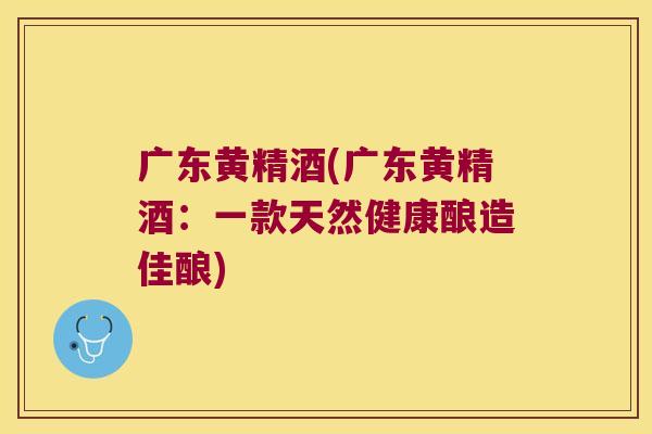 广东黄精酒(广东黄精酒:一款天然健康酿造佳酿) 广东黄精酒(广东黄精酒:一款天然健康酿造佳酿)