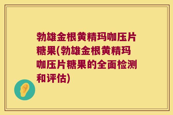 勃雄金根黄精玛咖压片糖果(勃雄金根黄精玛咖压片糖果的全面检测和评估) 勃雄金根黄精玛咖压片糖果(勃雄金根黄精玛咖压片糖果的全面检测和评估)