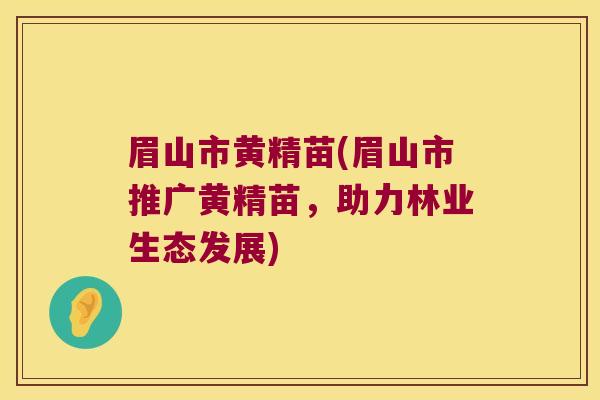 眉山市黄精苗(眉山市推广黄精苗，助力林业生态发展)