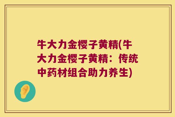 牛大力金樱子黄精(牛大力金樱子黄精:传统材组合助力养生) 牛大力金樱子黄精(牛大力金樱子黄精:传统材组合助力养生)