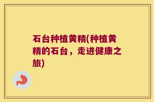 石台种植黄精(种植黄精的石台，走进健康之旅)