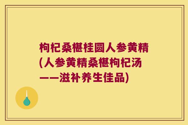 枸杞桑椹桂圆人参黄精(人参黄精桑椹枸杞汤——滋补养生佳品) 枸杞桑椹桂圆人参黄精(人参黄精桑椹枸杞汤——滋补养生佳品)