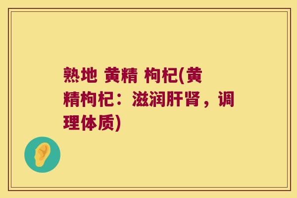 熟地 黄精 枸杞(黄精枸杞：滋润，调理体质)