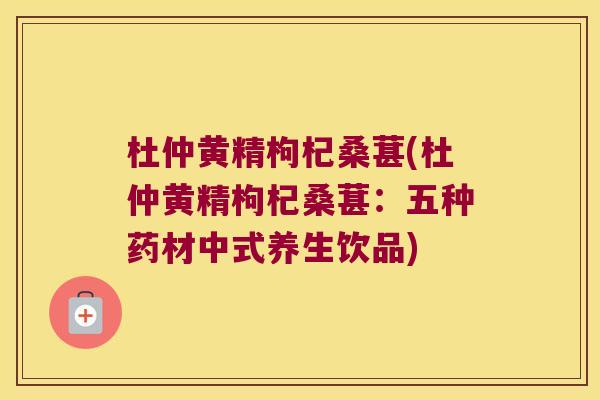 杜仲黄精枸杞桑葚(杜仲黄精枸杞桑葚:五种药材中式养生饮品) 杜仲黄精枸杞桑葚(杜仲黄精枸杞桑葚:五种药材中式养生饮品)