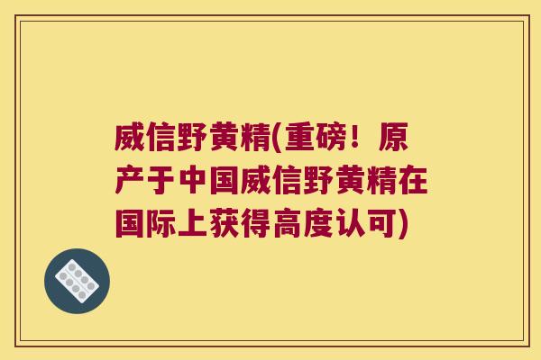 威信野黄精(重磅!原产于中国威信野黄精在国际上获得高度认可) 威信野黄精(重磅!原产于中国威信野黄精在国际上获得高度认可)