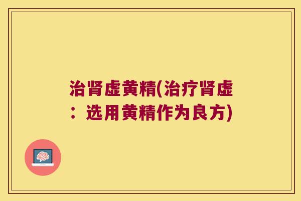 虚黄精(虚：选用黄精作为良方)