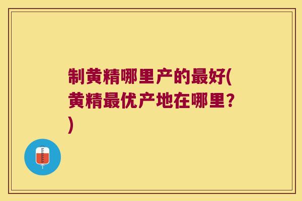 制黄精哪里产的好(黄精优产地在哪里？)