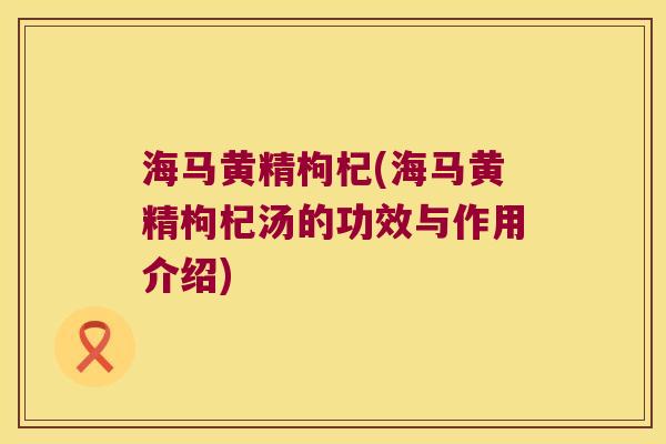海马黄精枸杞(海马黄精枸杞汤的功效与作用介绍) 海马黄精枸杞(海马黄精枸杞汤的功效与作用介绍)