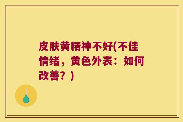 黄精神不好(不佳情绪,黄色外表:如何改善?) 黄精神不好(不佳情绪,黄色外表:如何改善?)