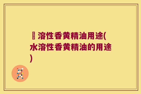 氺溶性香黄精油用途(水溶性香黄精油的用途) 氺溶性香黄精油用途(水溶性香黄精油的用途)