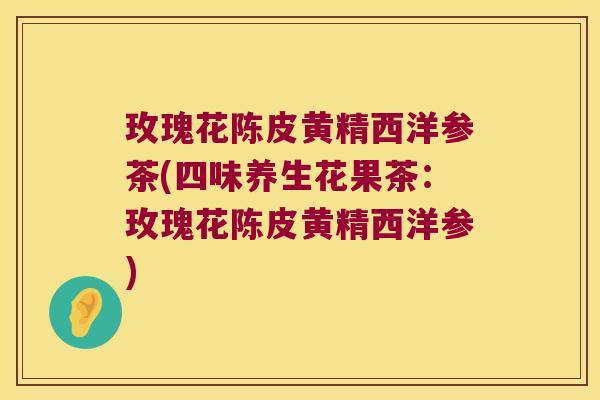 玫瑰花陈皮黄精西洋参茶(四味养生花果茶:玫瑰花陈皮黄精西洋参) 玫瑰花陈皮黄精西洋参茶(四味养生花果茶:玫瑰花陈皮黄精西洋参)