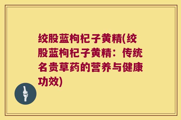 绞股蓝枸杞子黄精(绞股蓝枸杞子黄精:传统名贵草药的营养与健康功效) 绞股蓝枸杞子黄精(绞股蓝枸杞子黄精:传统名贵草药的营养与健康功效)