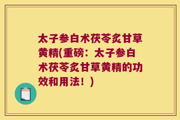 太子参白术茯苓炙甘草黄精(重磅：太子参白术茯苓炙甘草黄精的功效和用法！)