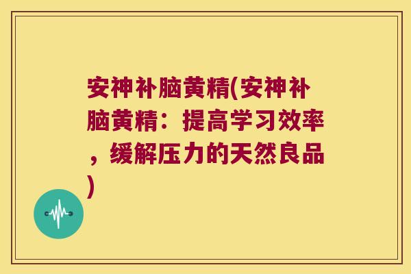 安神补脑黄精(安神补脑黄精：提高学习效率，缓解压力的天然良品)