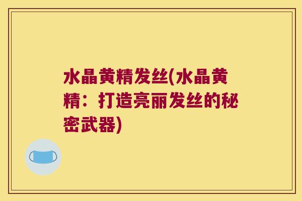 水晶黄精发丝(水晶黄精：打造亮丽发丝的秘密武器)