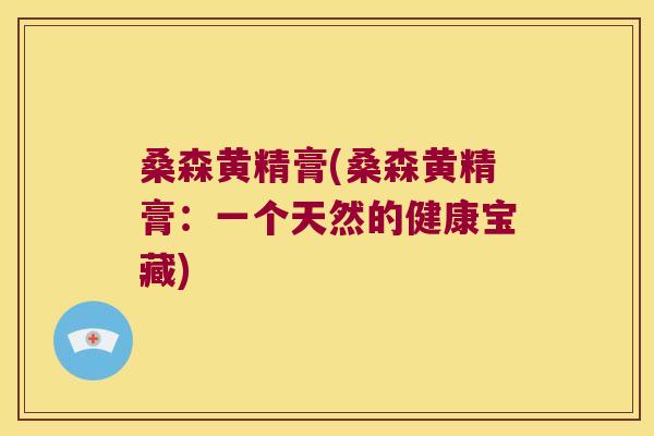 桑森黄精膏(桑森黄精膏:一个天然的健康宝藏) 桑森黄精膏(桑森黄精膏:一个天然的健康宝藏)