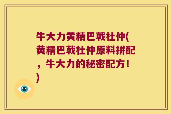 牛大力黄精巴戟杜仲(黄精巴戟杜仲原料拼配,牛大力的秘密配方!) 牛大力黄精巴戟杜仲(黄精巴戟杜仲原料拼配,牛大力的秘密配方!)