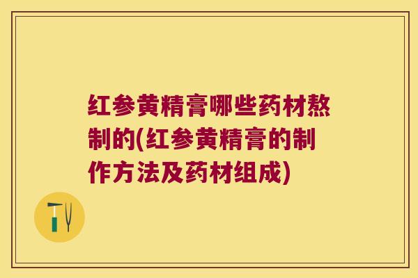 红参黄精膏哪些药材熬制的(红参黄精膏的制作方法及药材组成)