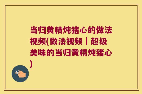 当归黄精炖猪心的做法视频(做法视频|超级美味的当归黄精炖猪心) 当归黄精炖猪心的做法视频(做法视频|超级美味的当归黄精炖猪心)