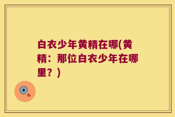 白衣少年黄精在哪(黄精:那位白衣少年在哪里?) 白衣少年黄精在哪(黄精:那位白衣少年在哪里?)