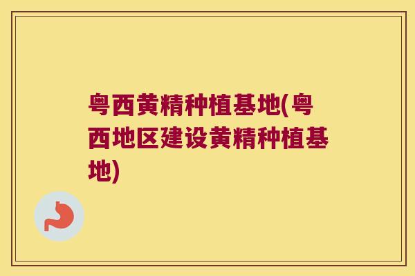 粤西黄精种植基地(粤西地区建设黄精种植基地) 粤西黄精种植基地(粤西地区建设黄精种植基地)