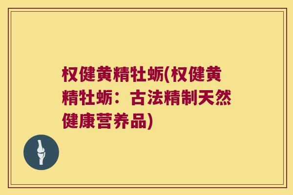 权健黄精牡蛎(权健黄精牡蛎：古法精制天然健康营养品)