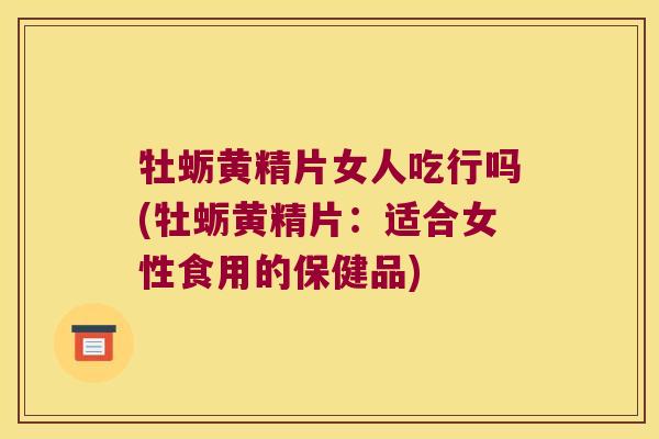 牡蛎黄精片女人吃行吗(牡蛎黄精片:适合女性食用的保健品) 牡蛎黄精片女人吃行吗(牡蛎黄精片:适合女性食用的保健品)