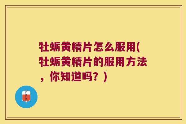 牡蛎黄精片怎么服用(牡蛎黄精片的服用方法，你知道吗？)