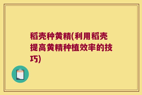 稻壳种黄精(利用稻壳提高黄精种植效率的技巧)