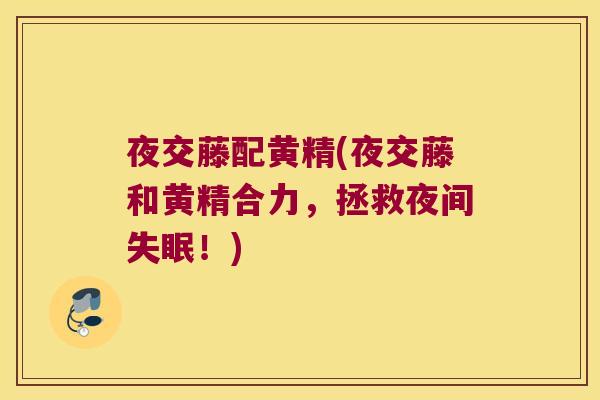 夜交藤配黄精(夜交藤和黄精合力,拯救夜间!) 夜交藤配黄精(夜交藤和黄精合力,拯救夜间!)