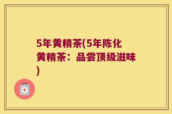 5年黄精茶(5年陈化黄精茶：品尝滋味)