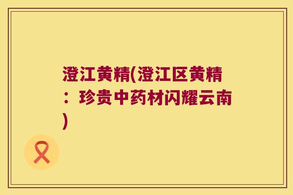 澄江黄精(澄江区黄精:珍贵材闪耀云南) 澄江黄精(澄江区黄精:珍贵材闪耀云南)