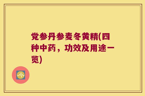 党参丹参麦冬黄精(四种，功效及用途一览)